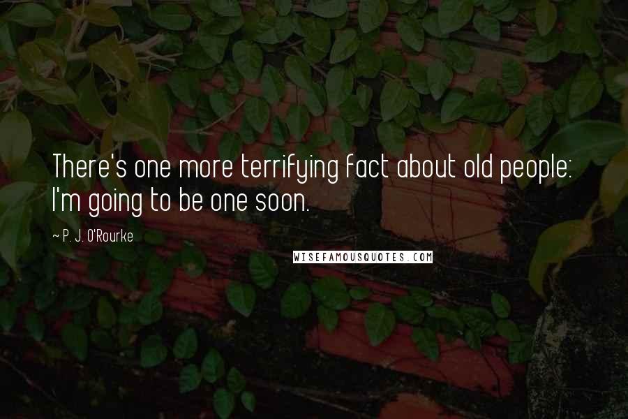 P. J. O'Rourke Quotes: There's one more terrifying fact about old people: I'm going to be one soon.