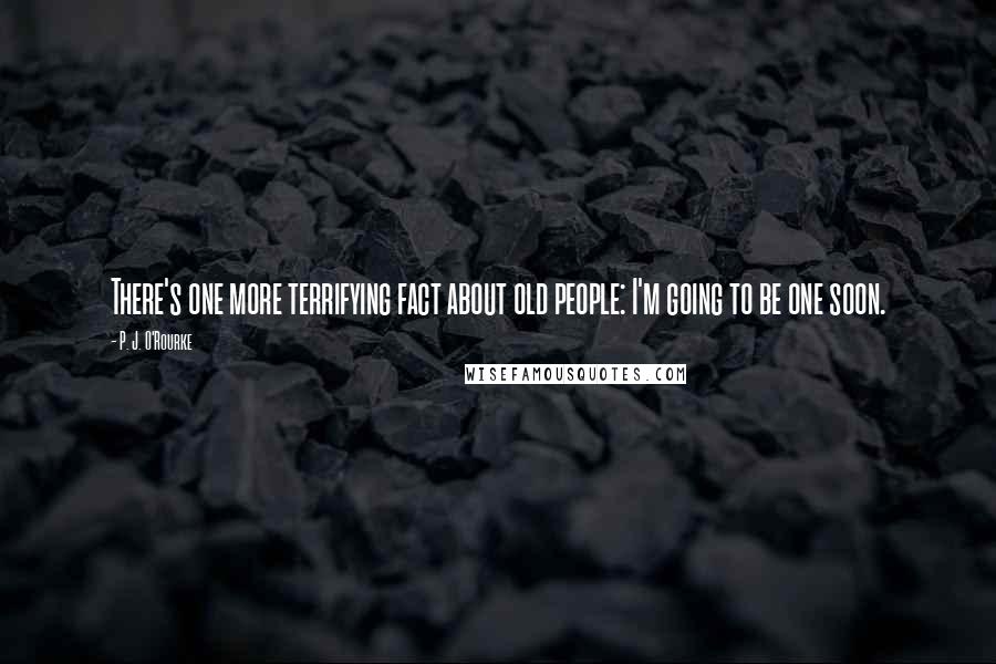 P. J. O'Rourke Quotes: There's one more terrifying fact about old people: I'm going to be one soon.