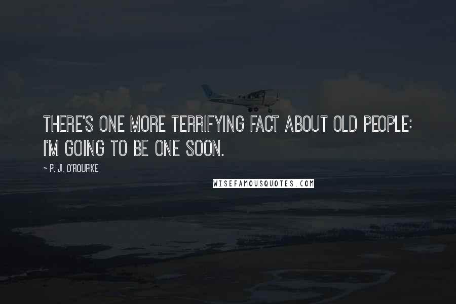 P. J. O'Rourke Quotes: There's one more terrifying fact about old people: I'm going to be one soon.