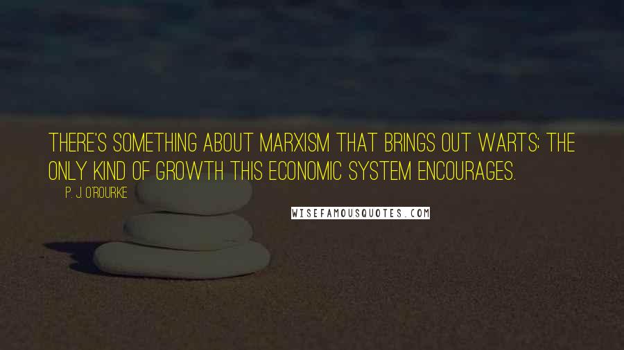 P. J. O'Rourke Quotes: There's something about Marxism that brings out warts; the only kind of growth this economic system encourages.