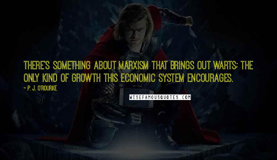 P. J. O'Rourke Quotes: There's something about Marxism that brings out warts; the only kind of growth this economic system encourages.