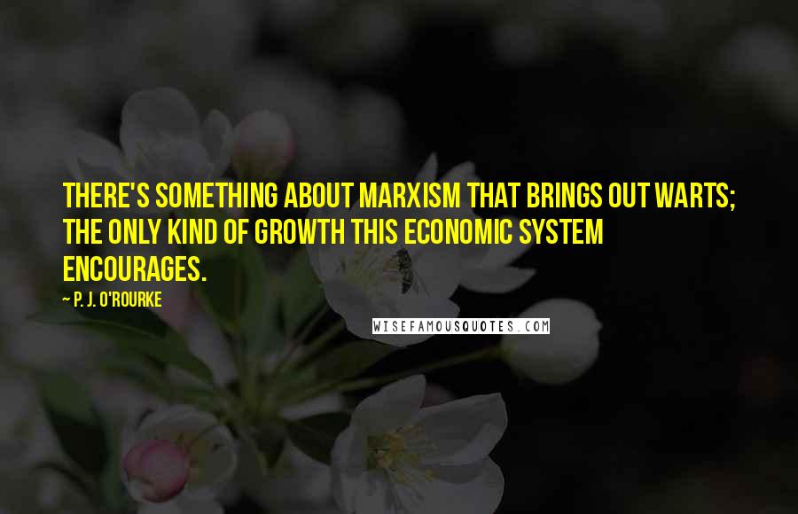 P. J. O'Rourke Quotes: There's something about Marxism that brings out warts; the only kind of growth this economic system encourages.