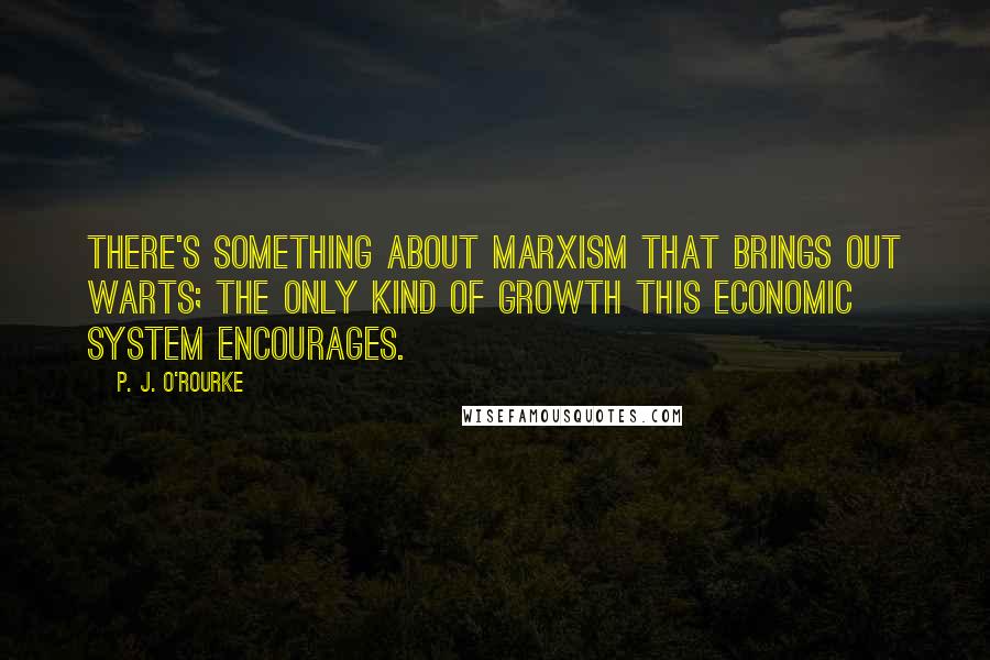 P. J. O'Rourke Quotes: There's something about Marxism that brings out warts; the only kind of growth this economic system encourages.