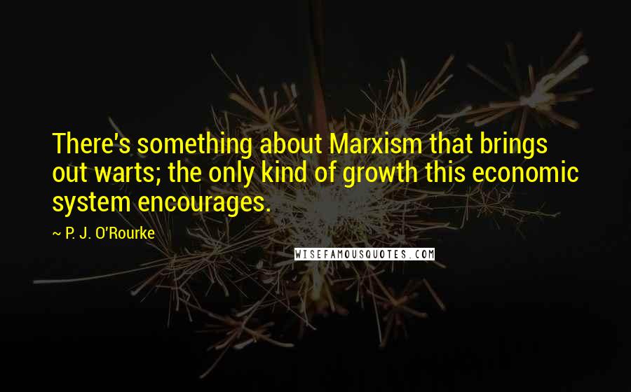 P. J. O'Rourke Quotes: There's something about Marxism that brings out warts; the only kind of growth this economic system encourages.