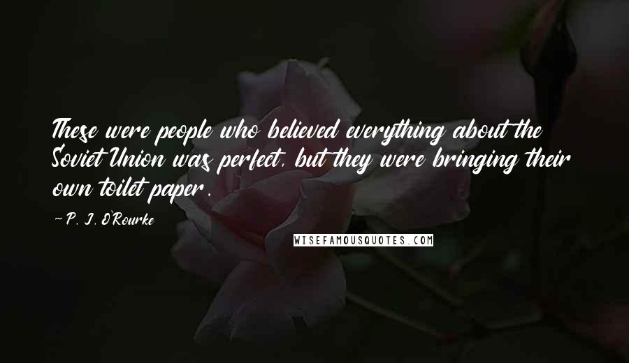 P. J. O'Rourke Quotes: These were people who believed everything about the Soviet Union was perfect, but they were bringing their own toilet paper.