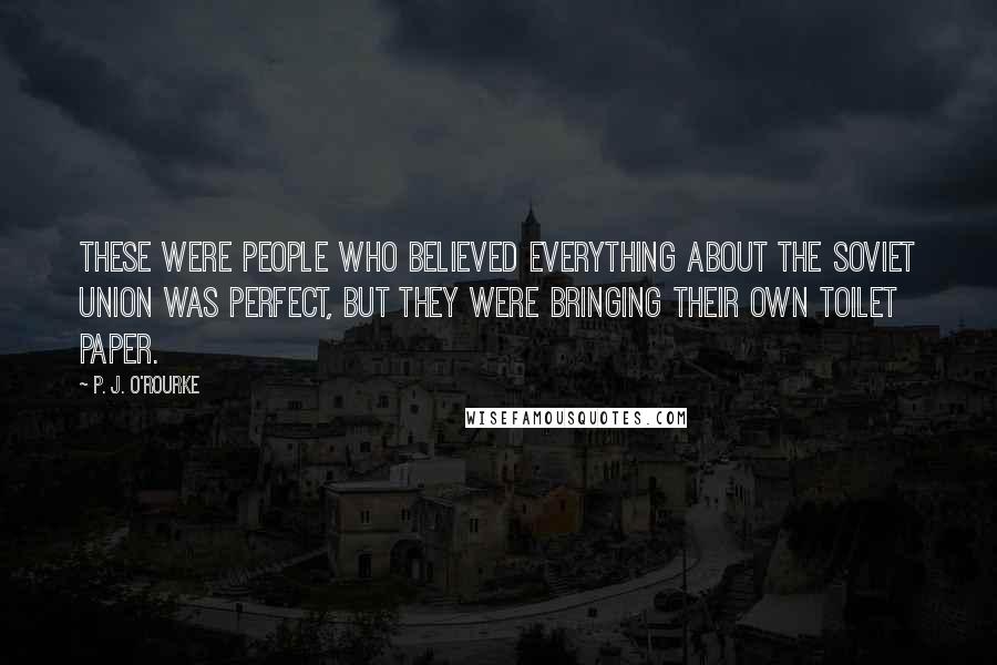 P. J. O'Rourke Quotes: These were people who believed everything about the Soviet Union was perfect, but they were bringing their own toilet paper.