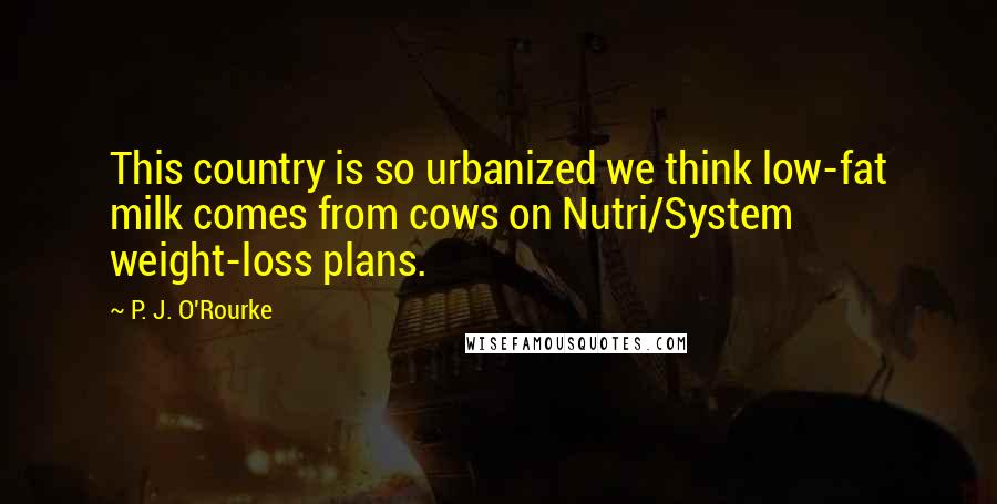 P. J. O'Rourke Quotes: This country is so urbanized we think low-fat milk comes from cows on Nutri/System weight-loss plans.