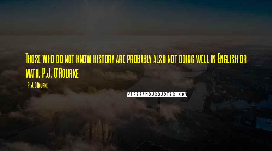P. J. O'Rourke Quotes: Those who do not know history are probably also not doing well in English or math. P.J. O'Rourke