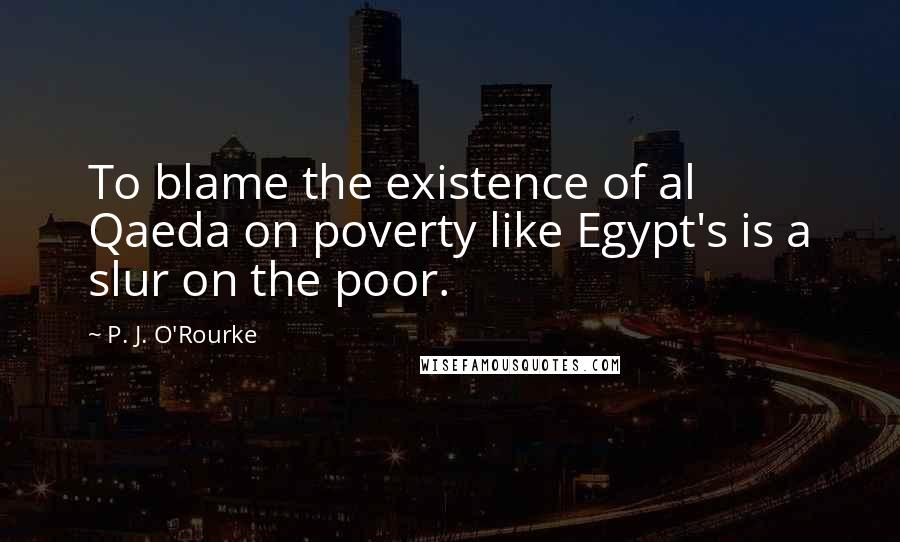 P. J. O'Rourke Quotes: To blame the existence of al Qaeda on poverty like Egypt's is a slur on the poor.