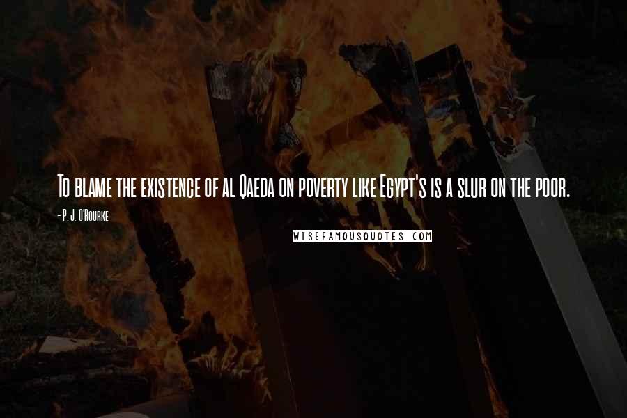 P. J. O'Rourke Quotes: To blame the existence of al Qaeda on poverty like Egypt's is a slur on the poor.