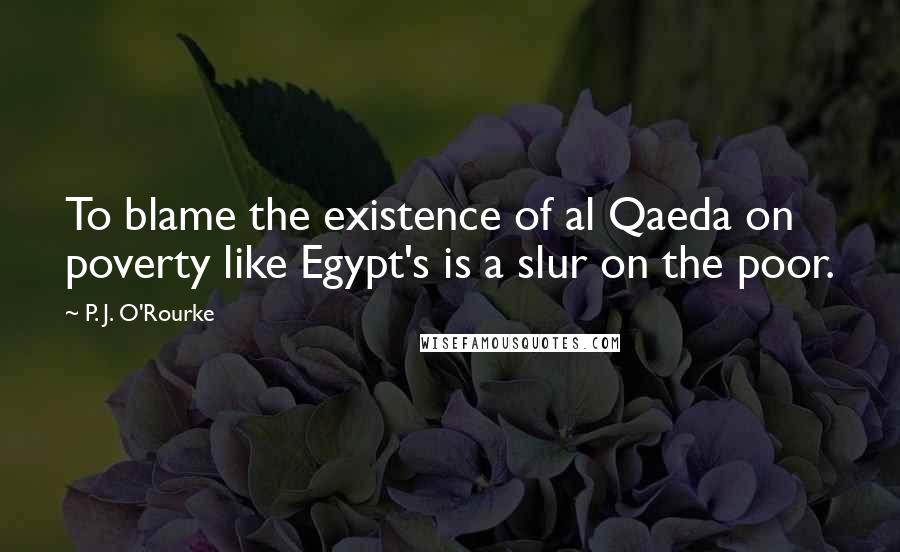 P. J. O'Rourke Quotes: To blame the existence of al Qaeda on poverty like Egypt's is a slur on the poor.