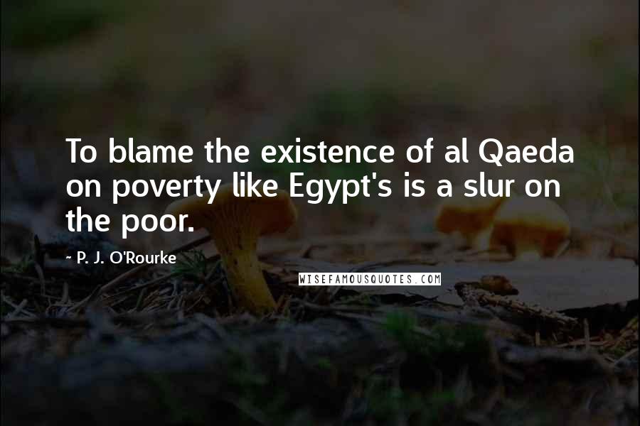P. J. O'Rourke Quotes: To blame the existence of al Qaeda on poverty like Egypt's is a slur on the poor.