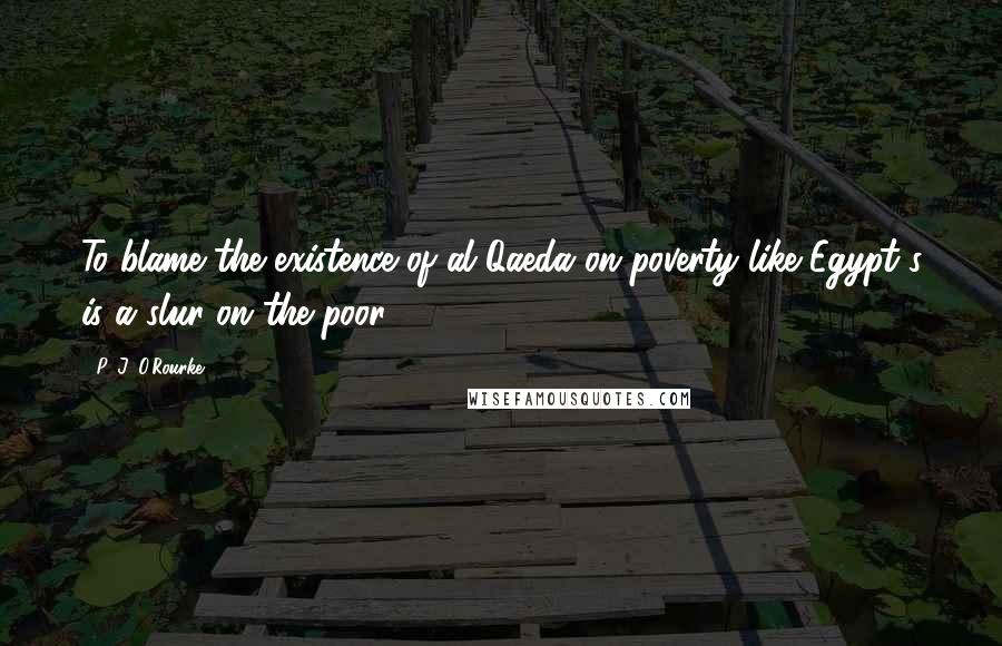 P. J. O'Rourke Quotes: To blame the existence of al Qaeda on poverty like Egypt's is a slur on the poor.