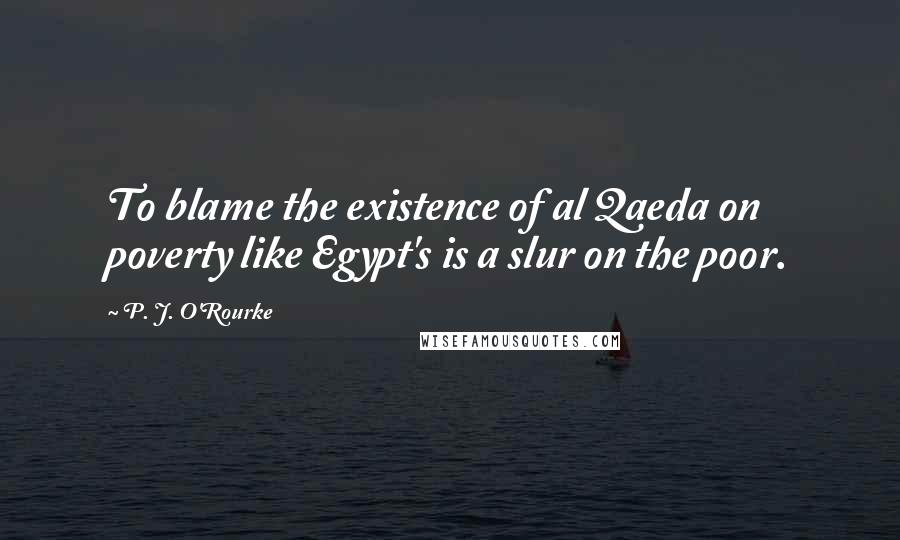 P. J. O'Rourke Quotes: To blame the existence of al Qaeda on poverty like Egypt's is a slur on the poor.