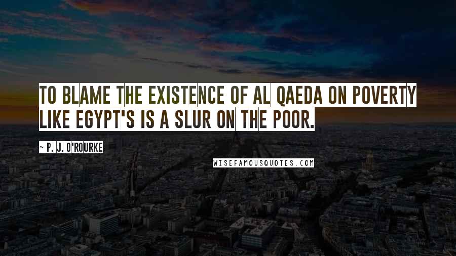 P. J. O'Rourke Quotes: To blame the existence of al Qaeda on poverty like Egypt's is a slur on the poor.