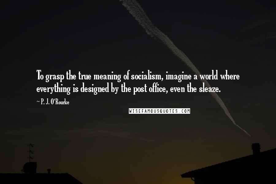 P. J. O'Rourke Quotes: To grasp the true meaning of socialism, imagine a world where everything is designed by the post office, even the sleaze.