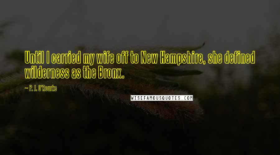 P. J. O'Rourke Quotes: Until I carried my wife off to New Hampshire, she defined wilderness as the Bronx.