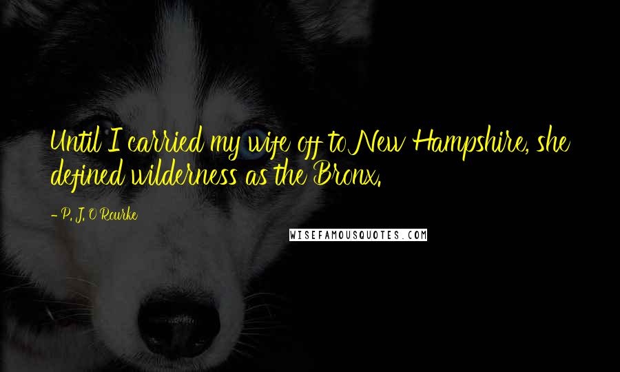 P. J. O'Rourke Quotes: Until I carried my wife off to New Hampshire, she defined wilderness as the Bronx.