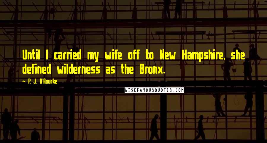 P. J. O'Rourke Quotes: Until I carried my wife off to New Hampshire, she defined wilderness as the Bronx.