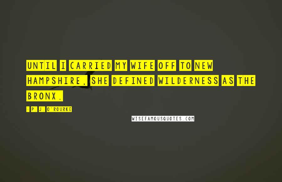 P. J. O'Rourke Quotes: Until I carried my wife off to New Hampshire, she defined wilderness as the Bronx.