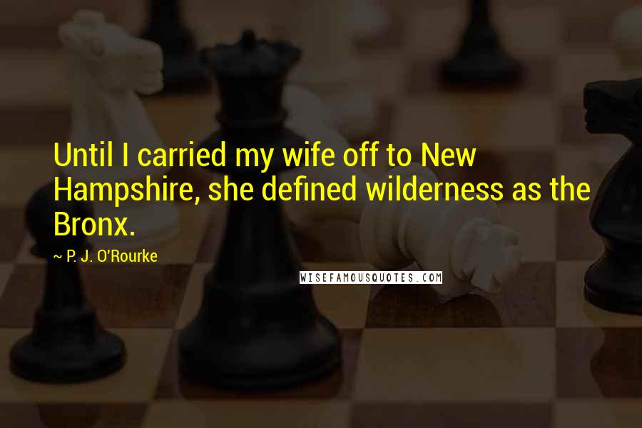 P. J. O'Rourke Quotes: Until I carried my wife off to New Hampshire, she defined wilderness as the Bronx.