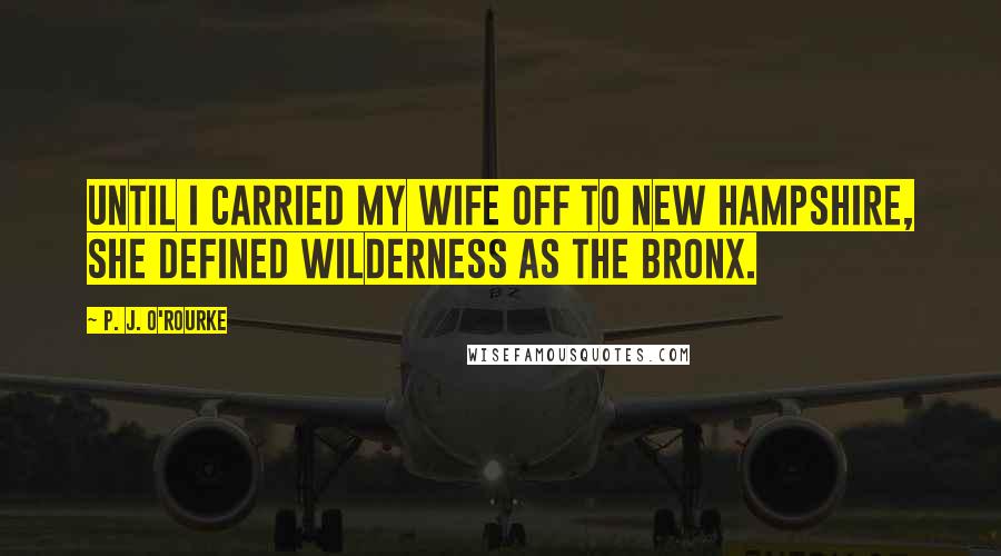 P. J. O'Rourke Quotes: Until I carried my wife off to New Hampshire, she defined wilderness as the Bronx.