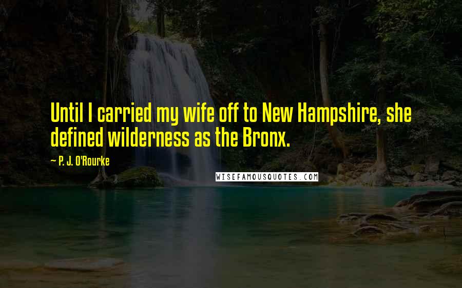 P. J. O'Rourke Quotes: Until I carried my wife off to New Hampshire, she defined wilderness as the Bronx.