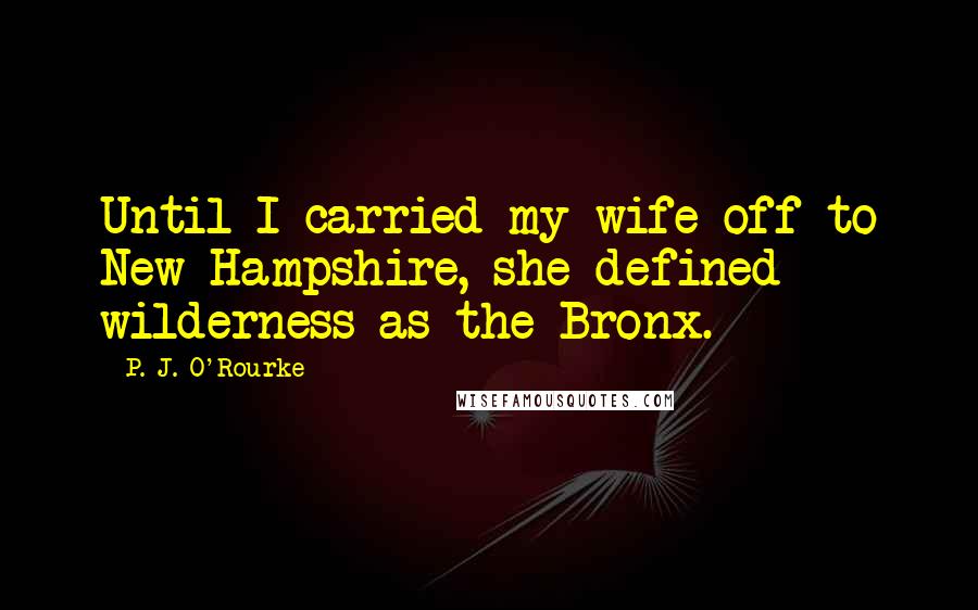 P. J. O'Rourke Quotes: Until I carried my wife off to New Hampshire, she defined wilderness as the Bronx.