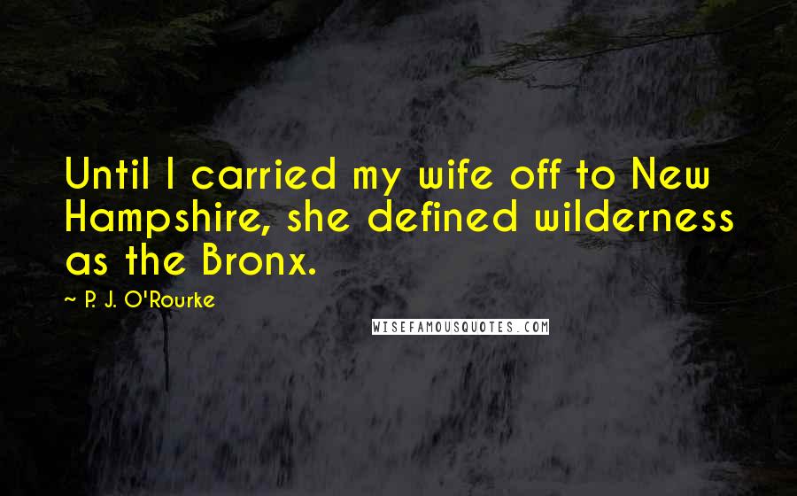 P. J. O'Rourke Quotes: Until I carried my wife off to New Hampshire, she defined wilderness as the Bronx.