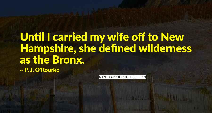 P. J. O'Rourke Quotes: Until I carried my wife off to New Hampshire, she defined wilderness as the Bronx.