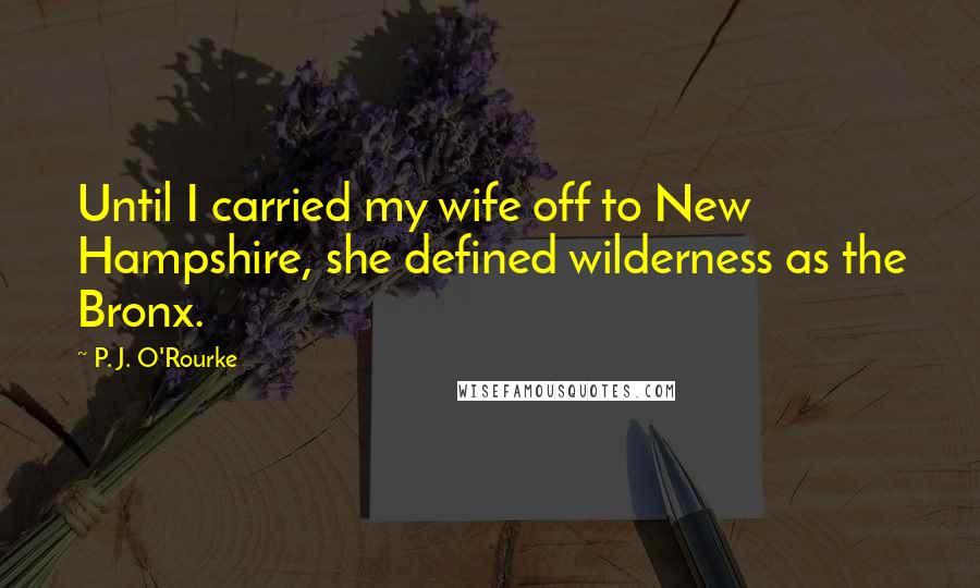 P. J. O'Rourke Quotes: Until I carried my wife off to New Hampshire, she defined wilderness as the Bronx.