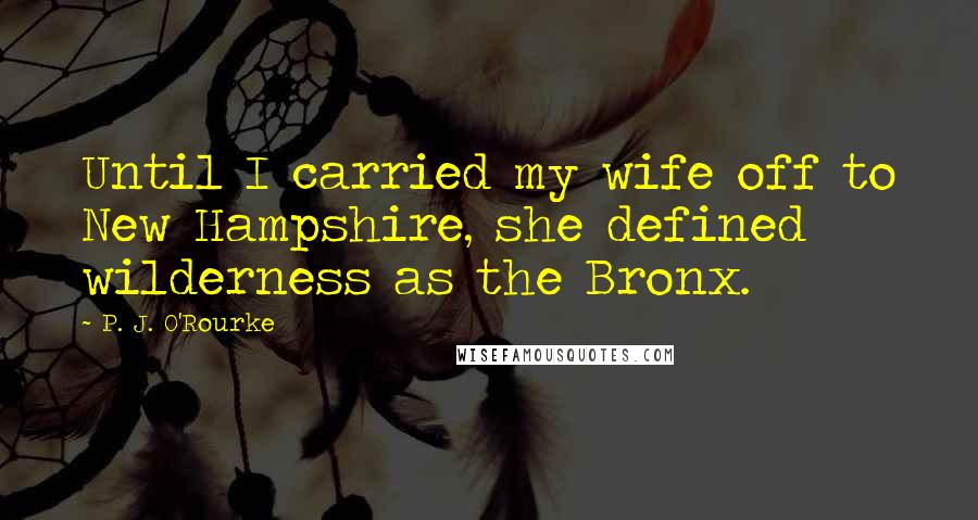 P. J. O'Rourke Quotes: Until I carried my wife off to New Hampshire, she defined wilderness as the Bronx.