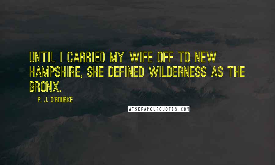 P. J. O'Rourke Quotes: Until I carried my wife off to New Hampshire, she defined wilderness as the Bronx.