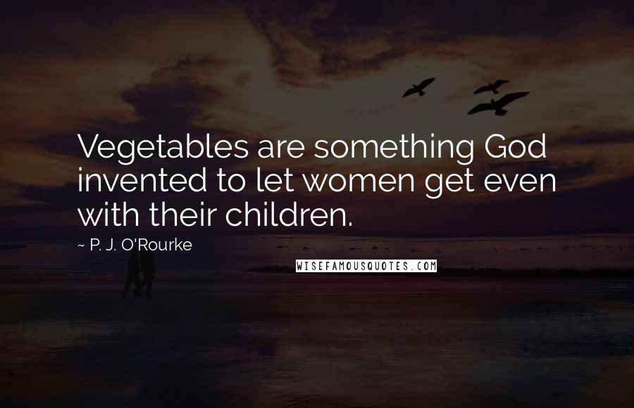 P. J. O'Rourke Quotes: Vegetables are something God invented to let women get even with their children.