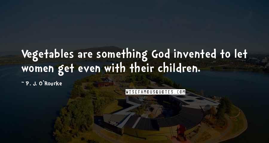 P. J. O'Rourke Quotes: Vegetables are something God invented to let women get even with their children.
