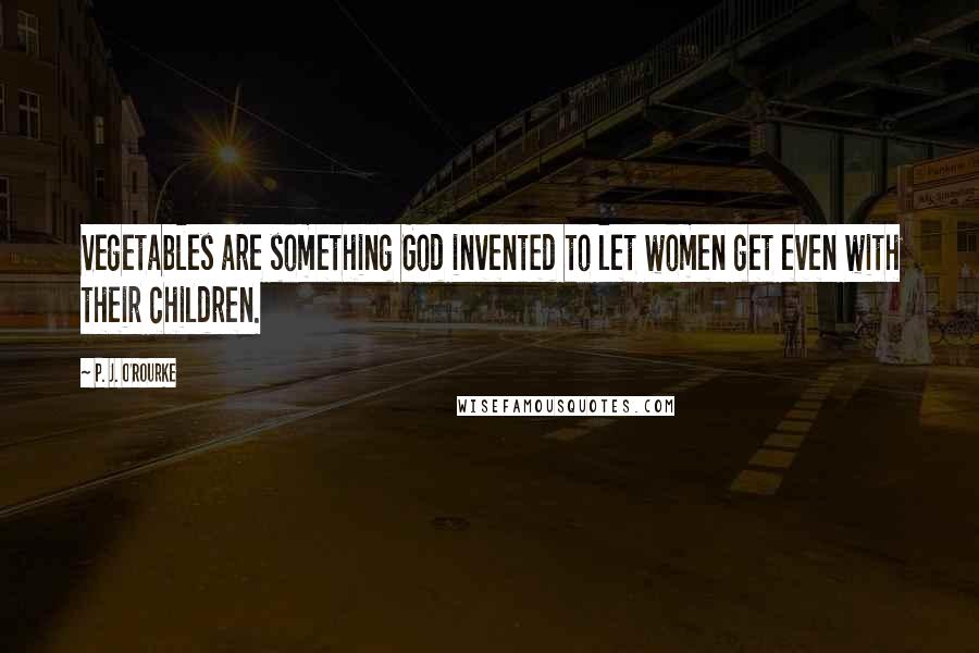 P. J. O'Rourke Quotes: Vegetables are something God invented to let women get even with their children.