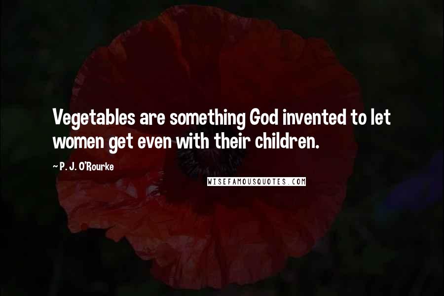 P. J. O'Rourke Quotes: Vegetables are something God invented to let women get even with their children.