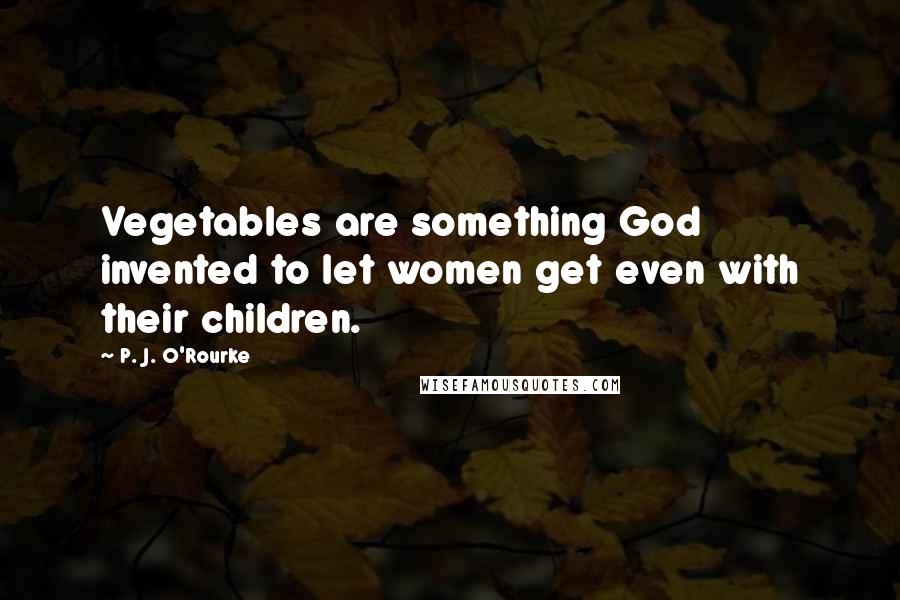 P. J. O'Rourke Quotes: Vegetables are something God invented to let women get even with their children.