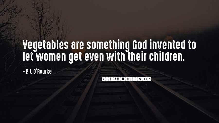 P. J. O'Rourke Quotes: Vegetables are something God invented to let women get even with their children.