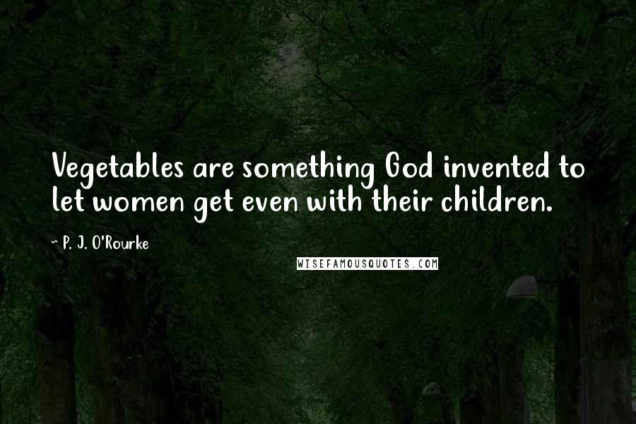 P. J. O'Rourke Quotes: Vegetables are something God invented to let women get even with their children.
