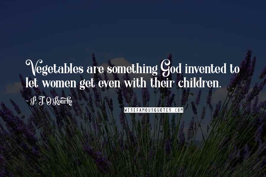 P. J. O'Rourke Quotes: Vegetables are something God invented to let women get even with their children.