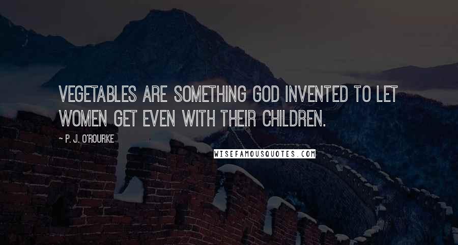 P. J. O'Rourke Quotes: Vegetables are something God invented to let women get even with their children.