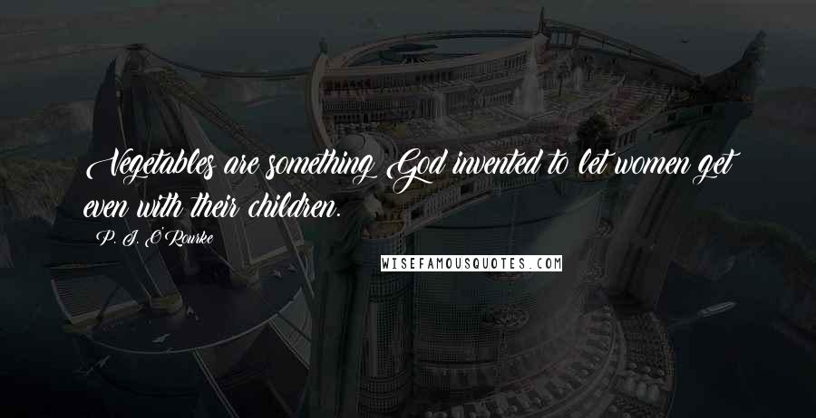 P. J. O'Rourke Quotes: Vegetables are something God invented to let women get even with their children.
