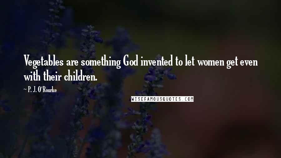 P. J. O'Rourke Quotes: Vegetables are something God invented to let women get even with their children.