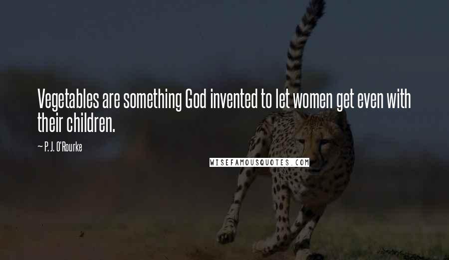 P. J. O'Rourke Quotes: Vegetables are something God invented to let women get even with their children.