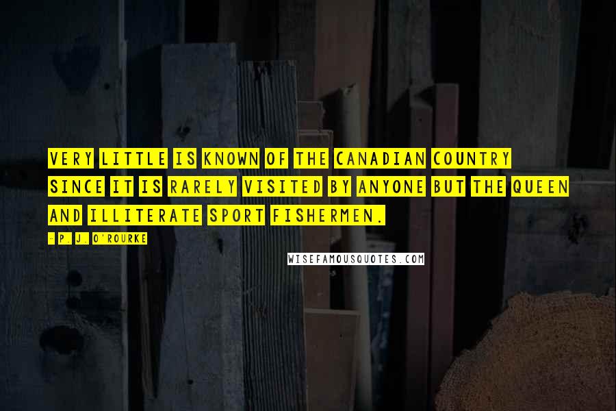 P. J. O'Rourke Quotes: Very little is known of the Canadian country since it is rarely visited by anyone but the Queen and illiterate sport fishermen.