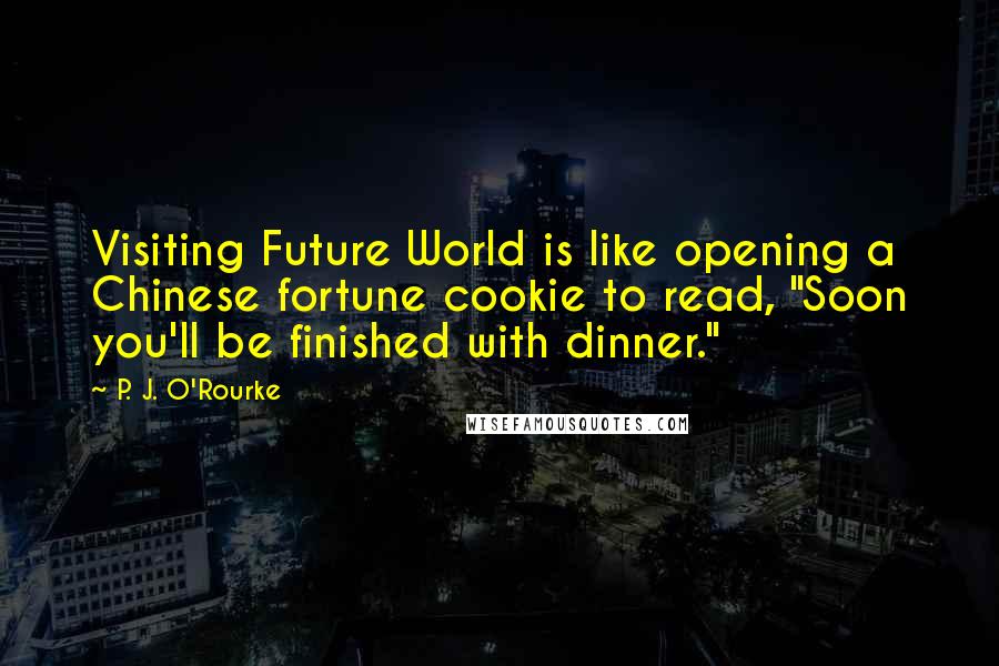 P. J. O'Rourke Quotes: Visiting Future World is like opening a Chinese fortune cookie to read, "Soon you'll be finished with dinner."