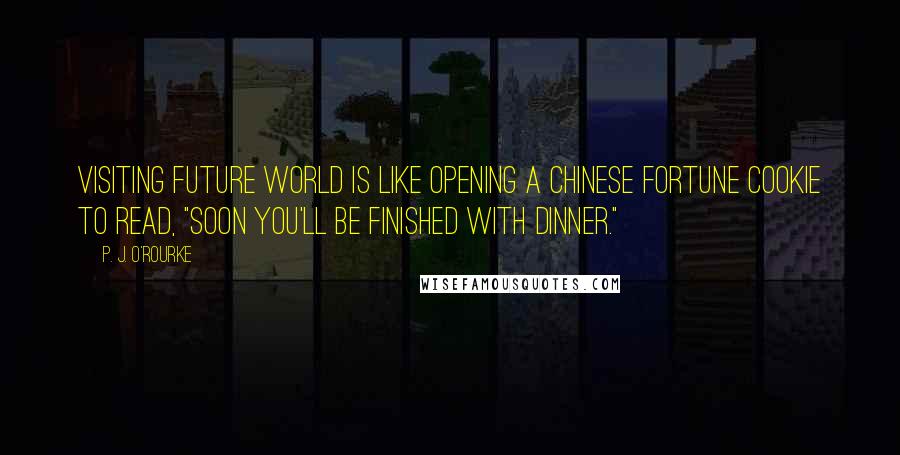 P. J. O'Rourke Quotes: Visiting Future World is like opening a Chinese fortune cookie to read, "Soon you'll be finished with dinner."