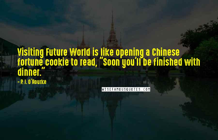 P. J. O'Rourke Quotes: Visiting Future World is like opening a Chinese fortune cookie to read, "Soon you'll be finished with dinner."