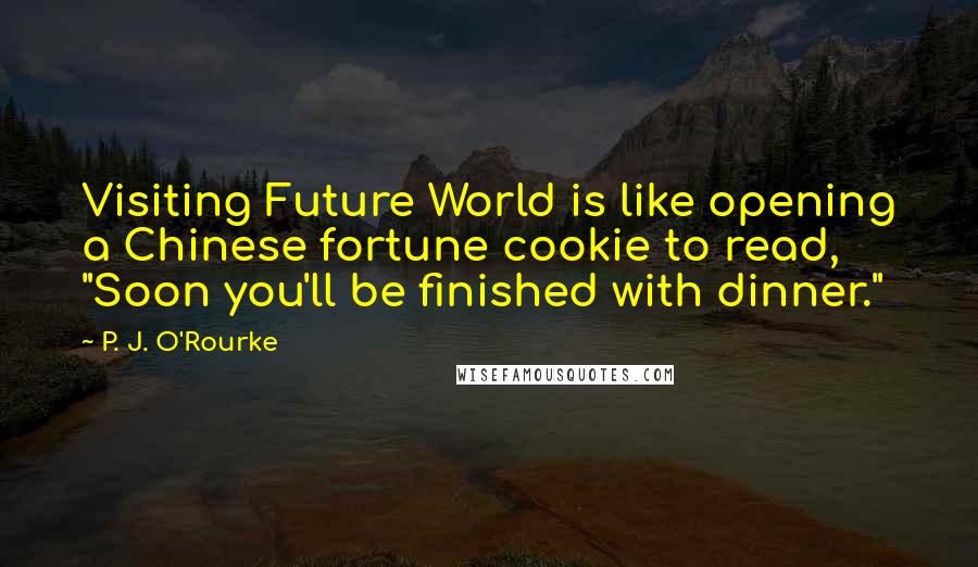 P. J. O'Rourke Quotes: Visiting Future World is like opening a Chinese fortune cookie to read, "Soon you'll be finished with dinner."